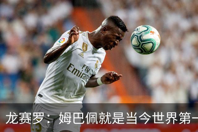 龙赛罗：姆巴佩就是当今世界第一人，不要再戴着有色眼镜审视他